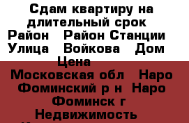 Сдам квартиру на длительный срок › Район ­ Район Станции › Улица ­ Войкова › Дом ­ 3 › Цена ­ 25 000 - Московская обл., Наро-Фоминский р-н, Наро-Фоминск г. Недвижимость » Квартиры аренда   . Московская обл.